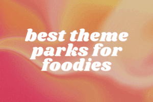 Best Theme Parks for Foodies (That Won’t Bankrupt You)
